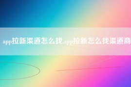 app拉新渠道怎么找,app拉新怎么找渠道商