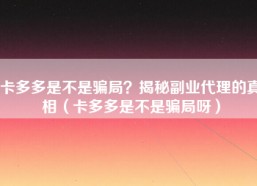 卡多多是不是骗局？揭秘副业代理的真相（卡多多是不是骗局呀）