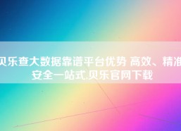 贝乐查大数据靠谱平台优势 高效、精准、安全一站式,贝乐官网下载