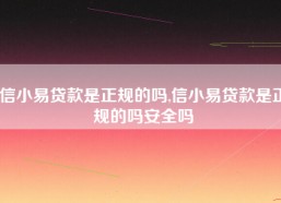 信小易贷款是正规的吗,信小易贷款是正规的吗安全吗