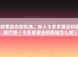 探索副业新机遇，加入卡多多激活码商城代理（卡多多激活码商城怎么用）