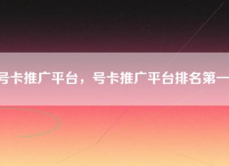 号卡推广平台，号卡推广平台排名第一）