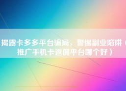 揭露卡多多平台骗局，警惕副业陷阱（推广手机卡返佣平台哪个好）