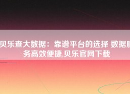 贝乐查大数据：靠谱平台的选择 数据服务高效便捷,贝乐官网下载
