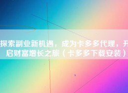 探索副业新机遇，成为卡多多代理，开启财富增长之旅（卡多多下载安装）