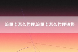 流量卡怎么代理,流量卡怎么代理销售