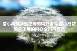 信小易贷款是正规的吗安全吗,信小易贷款是正规的吗安全吗可靠吗