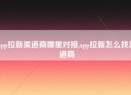 app拉新渠道商哪里对接,app拉新怎么找渠道商