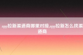 app拉新渠道商哪里对接,app拉新怎么找渠道商