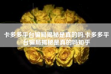 卡多多平台骗局揭秘是真的吗,卡多多平台骗局揭秘是真的吗知乎