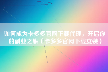 如何成为卡多多官网下载代理，开启你的副业之旅（卡多多官网下载安装）