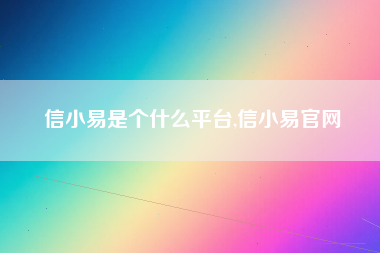 信小易是个什么平台,信小易官网