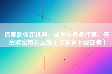 探索副业新机遇，成为卡多多代理，开启财富增长之旅（卡多多下载安装）