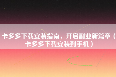 卡多多下载安装指南，开启副业新篇章（卡多多下载安装到手机）