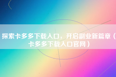 探索卡多多下载入口，开启副业新篇章（卡多多下载入口官网）