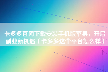 卡多多官网下载安装手机版苹果，开启副业新机遇（卡多多这个平台怎么样）