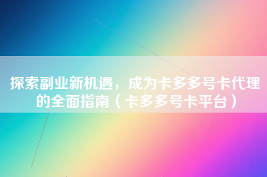 探索副业新机遇，成为卡多多号卡代理的全面指南（卡多多号卡平台）