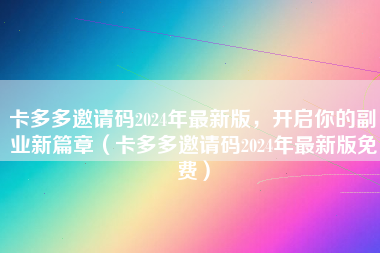 卡多多邀请码2024年最新版，开启你的副业新篇章（卡多多邀请码2024年最新版免费）