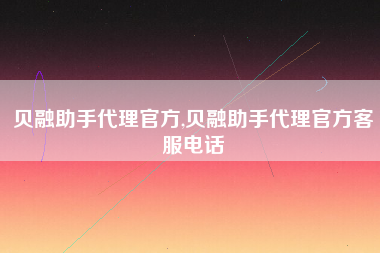 贝融助手代理官方,贝融助手代理官方客服电话