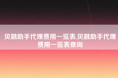 贝融助手代理费用一览表,贝融助手代理费用一览表查询