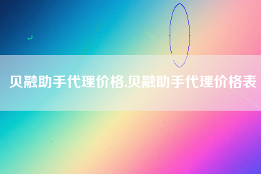 贝融助手代理价格,贝融助手代理价格表