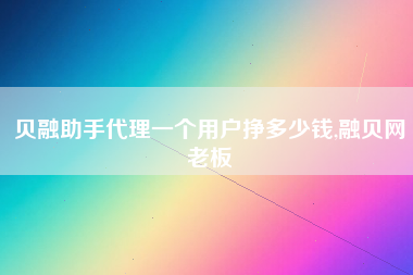 贝融助手代理一个用户挣多少钱,融贝网老板
