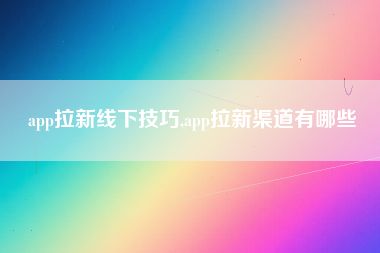 app拉新线下技巧,app拉新渠道有哪些