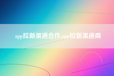 app拉新渠道合作,app拉新渠道商