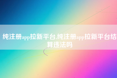 纯注册app拉新平台,纯注册app拉新平台结算违法吗