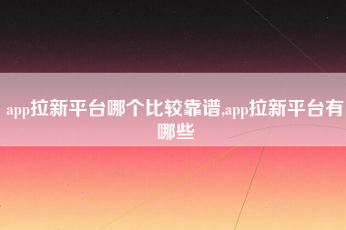 app拉新平台哪个比较靠谱,app拉新平台有哪些