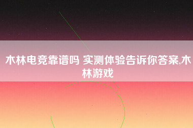 木林电竞靠谱吗 实测体验告诉你答案,木林游戏 木林电竞靠谱吗 实测体验告诉你答案,木林游戏
