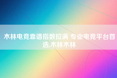 木林电竞靠谱指数拉满 专业电竞平台首选,木林木林 木林电竞靠谱指数拉满 专业电竞平台首选,木林木林