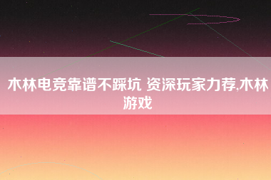 木林电竞靠谱不踩坑 资深玩家力荐,木林游戏 木林电竞靠谱不踩坑 资深玩家力荐,木林游戏