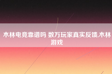 木林电竞靠谱吗 数万玩家真实反馈,木林游戏