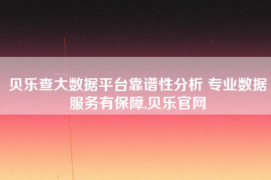 贝乐查大数据平台靠谱性分析 专业数据服务有保障,贝乐官网