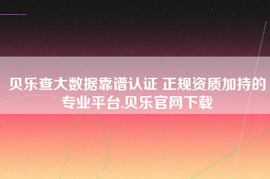 贝乐查大数据靠谱认证 正规资质加持的专业平台,贝乐官网下载