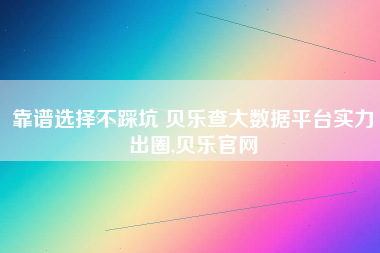 靠谱选择不踩坑 贝乐查大数据平台实力出圈,贝乐官网