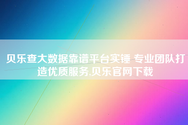 贝乐查大数据靠谱平台实锤 专业团队打造优质服务,贝乐官网下载