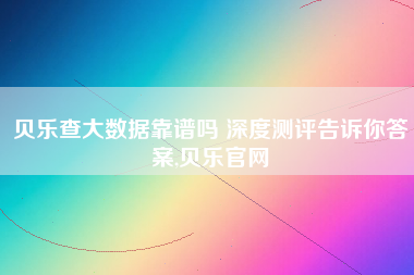 贝乐查大数据靠谱吗 深度测评告诉你答案,贝乐官网