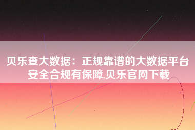 贝乐查大数据：正规靠谱的大数据平台 安全合规有保障,贝乐官网下载