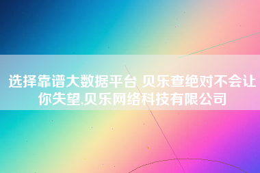选择靠谱大数据平台 贝乐查绝对不会让你失望,贝乐网络科技有限公司