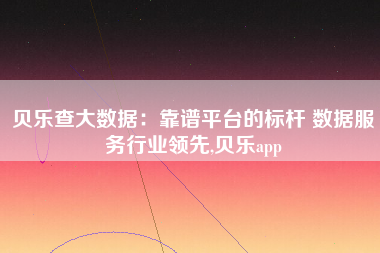 贝乐查大数据:靠谱平台的标杆 数据服务行业领先,贝乐app 贝乐查大数据:靠谱平台的标杆 数据服务行业领先,贝乐app