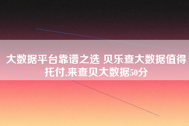 大数据平台靠谱之选 贝乐查大数据值得托付,来查贝大数据50分