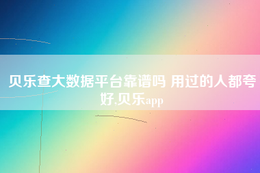 贝乐查大数据平台靠谱吗 用过的人都夸好,贝乐app 贝乐查大数据平台靠谱吗 用过的人都夸好,贝乐app
