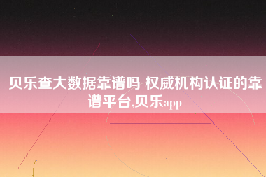 贝乐查大数据靠谱吗 权威机构认证的靠谱平台,贝乐app