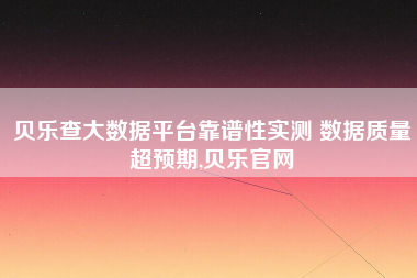 贝乐查大数据平台靠谱性实测 数据质量超预期,贝乐官网
