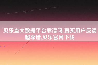 贝乐查大数据平台靠谱吗 真实用户反馈超靠谱,贝乐官网下载