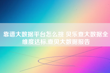 靠谱大数据平台怎么挑 贝乐查大数据全维度达标,查贝大数据报告