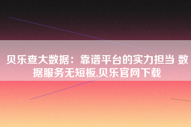 贝乐查大数据:靠谱平台的实力担当 数据服务无短板,贝乐官网下载 贝乐查大数据:靠谱平台的实力担当 数据服务无短板,贝乐官网下载