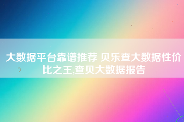 大数据平台靠谱推荐 贝乐查大数据性价比之王,查贝大数据报告 大数据平台靠谱推荐 贝乐查大数据性价比之王,查贝大数据报告